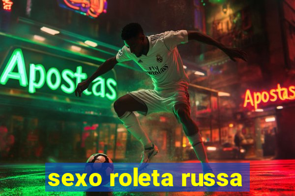 sexo roleta russa